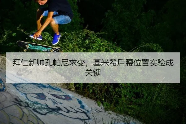 拜仁新帅孔帕尼求变，基米希后腰位置实验成关键