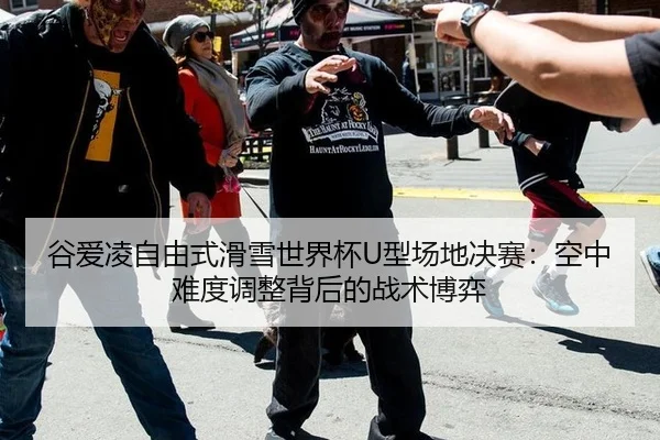 谷爱凌自由式滑雪世界杯U型场地决赛：空中难度调整背后的战术博弈