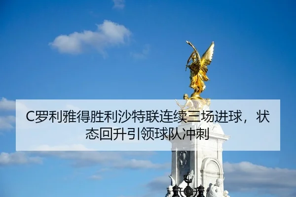C罗利雅得胜利沙特联连续三场进球，状态回升引领球队冲刺