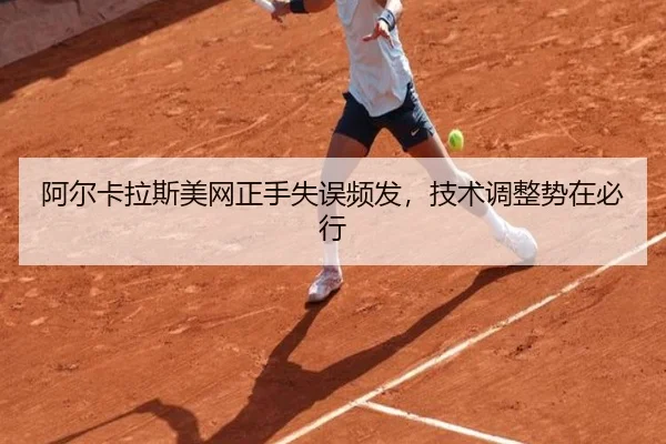 阿尔卡拉斯美网正手失误频发，技术调整势在必行