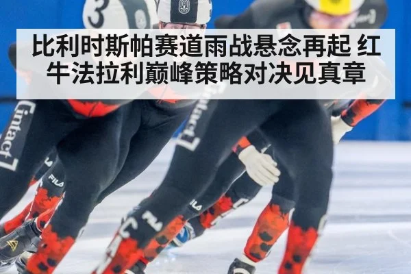 比利时斯帕赛道雨战悬念再起 红牛法拉利巅峰策略对决见真章