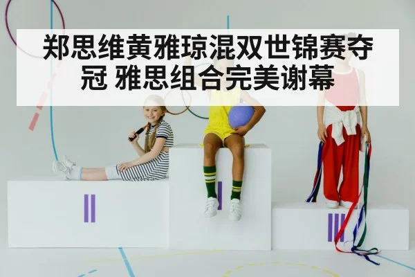 郑思维黄雅琼混双世锦赛夺冠 雅思组合完美谢幕
