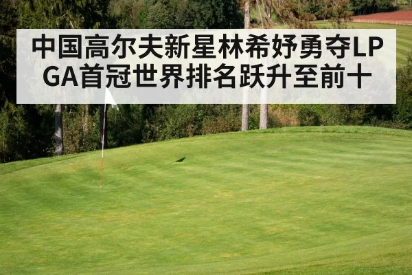 中国高尔夫新星林希妤勇夺LPGA首冠世界排名跃升至前十