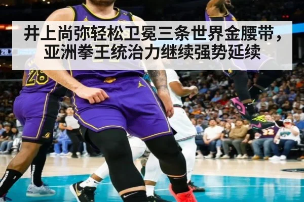 井上尚弥轻松卫冕三条世界金腰带，亚洲拳王统治力继续强势延续