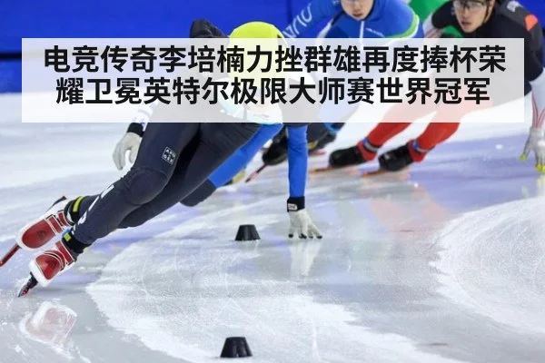 电竞传奇李培楠力挫群雄再度捧杯荣耀卫冕英特尔极限大师赛世界冠军