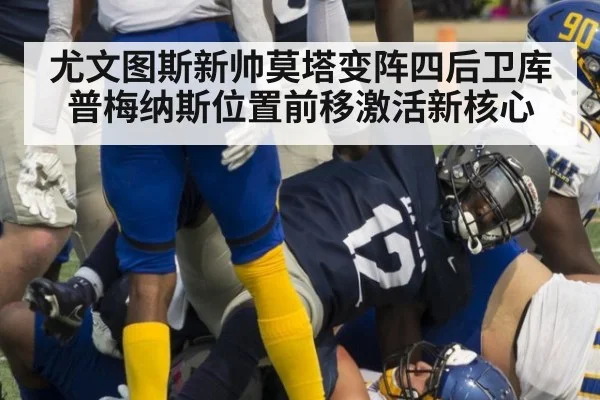 尤文图斯新帅莫塔变阵四后卫库普梅纳斯位置前移激活新核心
